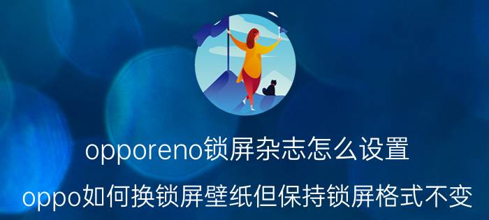 opporeno锁屏杂志怎么设置 oppo如何换锁屏壁纸但保持锁屏格式不变？